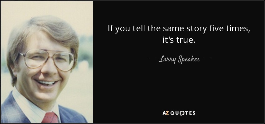 If you tell the same story five times, it's true. - Larry Speakes