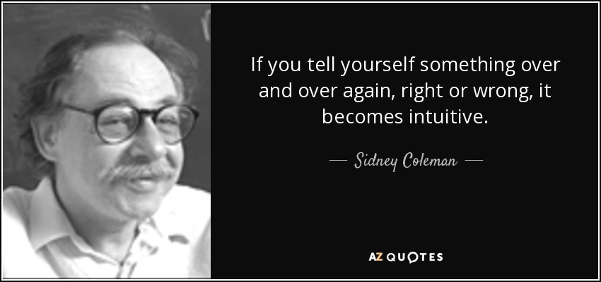 If you tell yourself something over and over again, right or wrong, it becomes intuitive. - Sidney Coleman