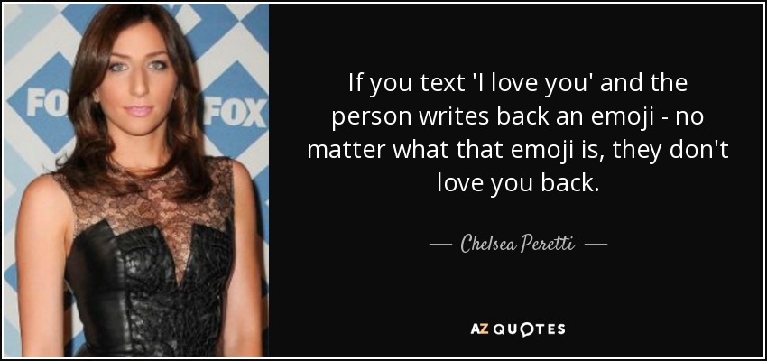 If you text 'I love you' and the person writes back an emoji - no matter what that emoji is, they don't love you back. - Chelsea Peretti