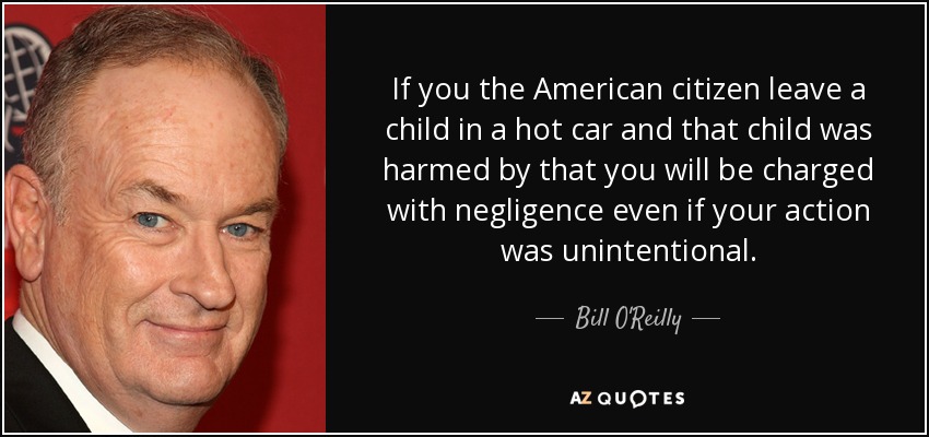 If you the American citizen leave a child in a hot car and that child was harmed by that you will be charged with negligence even if your action was unintentional. - Bill O'Reilly