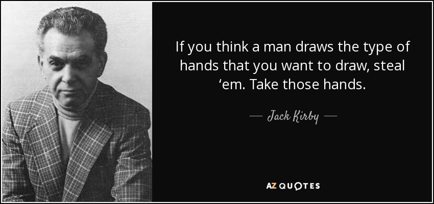 If you think a man draws the type of hands that you want to draw, steal ‘em. Take those hands. - Jack Kirby