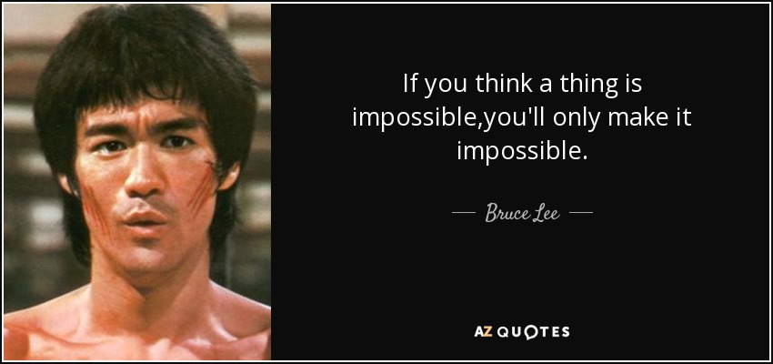 If you think a thing is impossible,you'll only make it impossible. - Bruce Lee