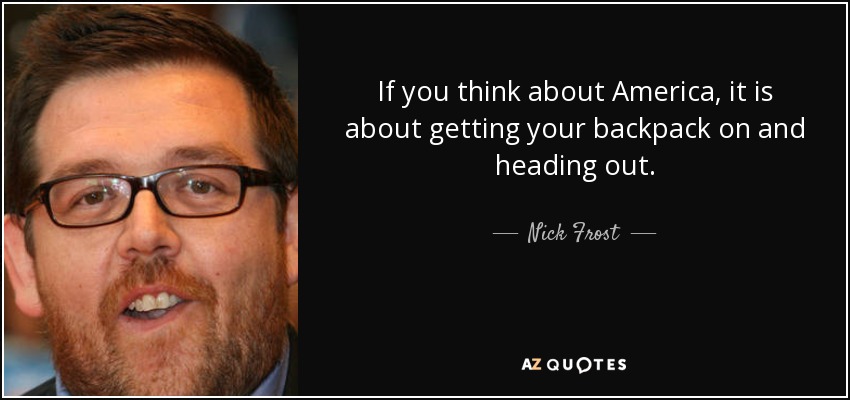 If you think about America, it is about getting your backpack on and heading out. - Nick Frost
