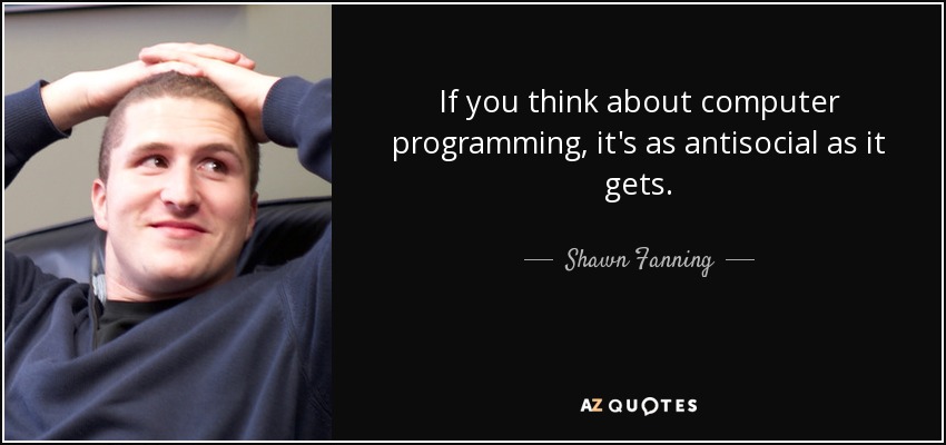 If you think about computer programming, it's as antisocial as it gets. - Shawn Fanning