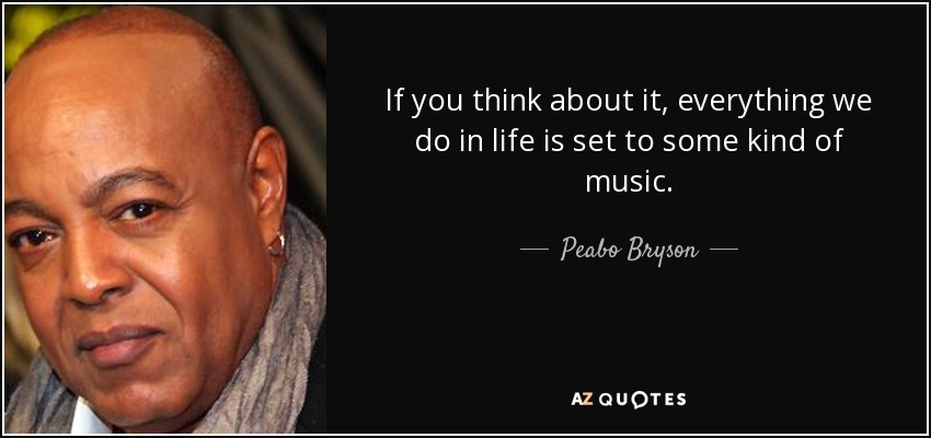 If you think about it, everything we do in life is set to some kind of music. - Peabo Bryson
