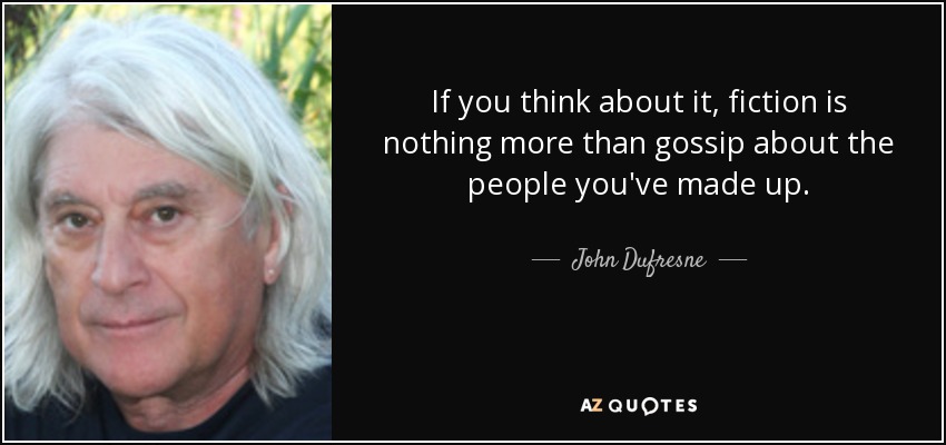 If you think about it, fiction is nothing more than gossip about the people you've made up. - John Dufresne