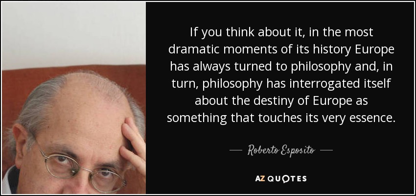 If you think about it, in the most dramatic moments of its history Europe has always turned to philosophy and, in turn, philosophy has interrogated itself about the destiny of Europe as something that touches its very essence. - Roberto Esposito