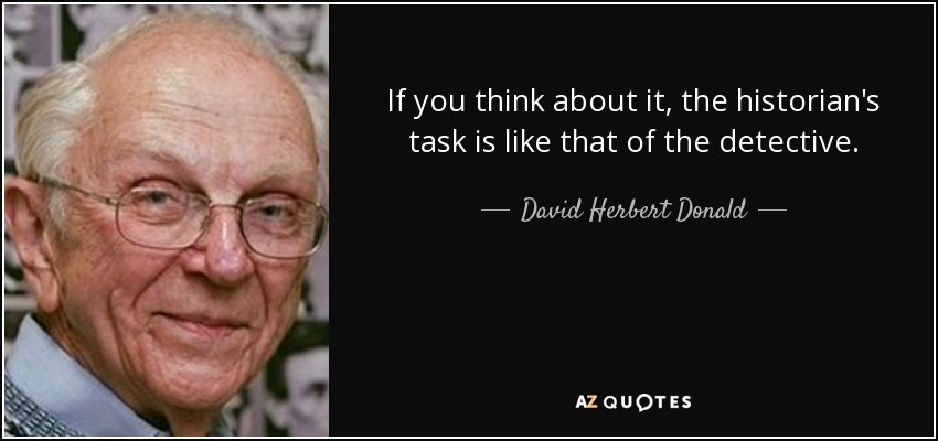 If you think about it, the historian's task is like that of the detective. - David Herbert Donald