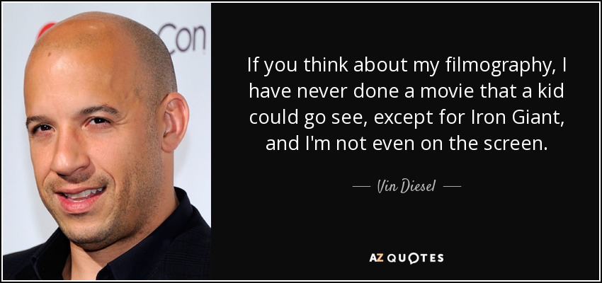 If you think about my filmography, I have never done a movie that a kid could go see, except for Iron Giant, and I'm not even on the screen. - Vin Diesel