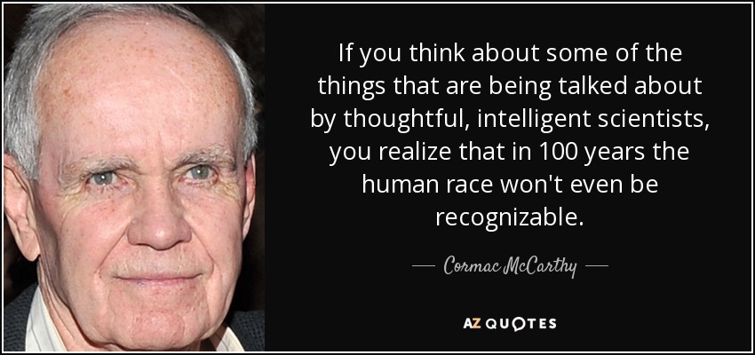 If you think about some of the things that are being talked about by thoughtful, intelligent scientists, you realize that in 100 years the human race won't even be recognizable. - Cormac McCarthy