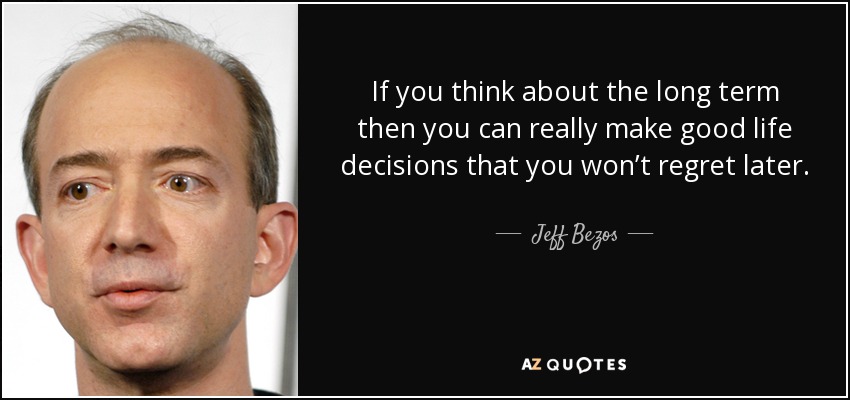 If you think about the long term then you can really make good life decisions that you won’t regret later. - Jeff Bezos
