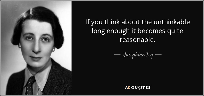 If you think about the unthinkable long enough it becomes quite reasonable. - Josephine Tey