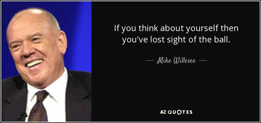 If you think about yourself then you've lost sight of the ball. - Mike Willesee