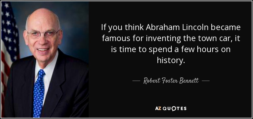If you think Abraham Lincoln became famous for inventing the town car, it is time to spend a few hours on history. - Robert Foster Bennett