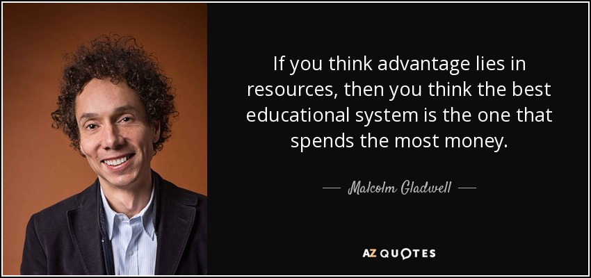 If you think advantage lies in resources, then you think the best educational system is the one that spends the most money. - Malcolm Gladwell
