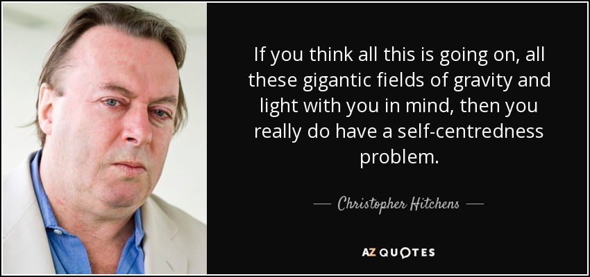 If you think all this is going on, all these gigantic fields of gravity and light with you in mind, then you really do have a self-centredness problem. - Christopher Hitchens