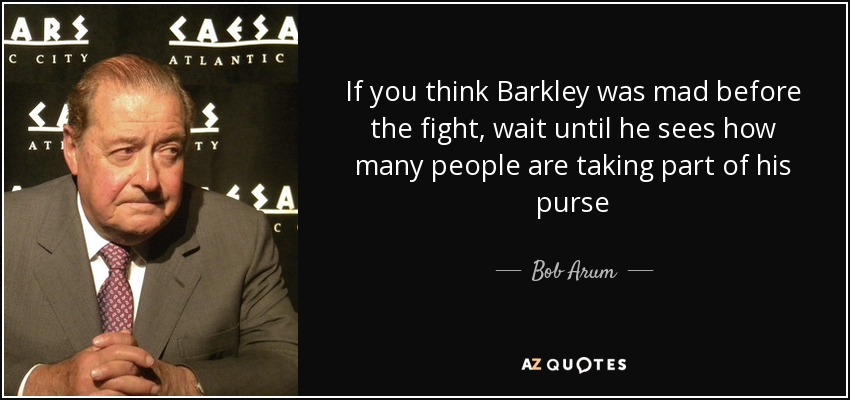 If you think Barkley was mad before the fight, wait until he sees how many people are taking part of his purse - Bob Arum