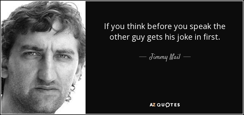 If you think before you speak the other guy gets his joke in first. - Jimmy Nail