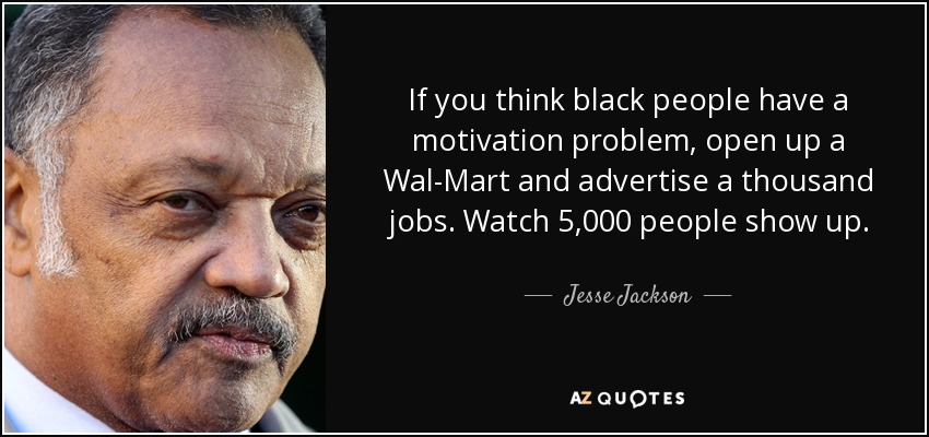 If you think black people have a motivation problem, open up a Wal-Mart and advertise a thousand jobs. Watch 5,000 people show up. - Jesse Jackson