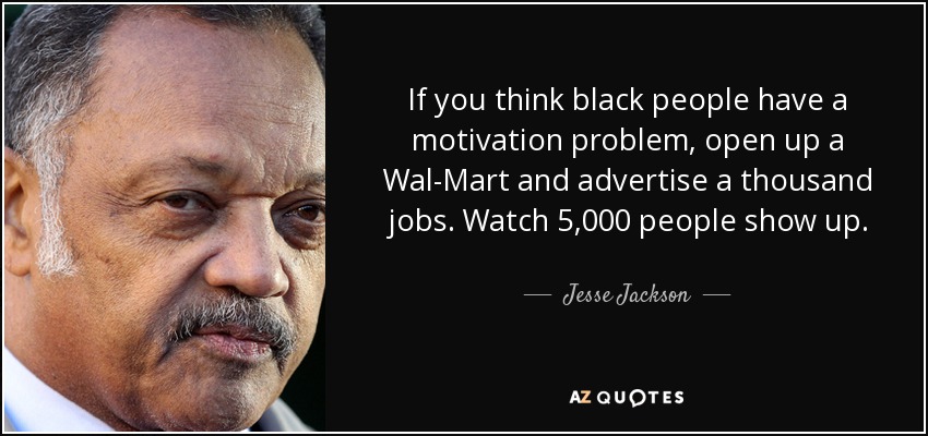 If you think black people have a motivation problem, open up a Wal-Mart and advertise a thousand jobs. Watch 5,000 people show up. - Jesse Jackson