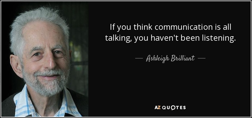 If you think communication is all talking, you haven't been listening. - Ashleigh Brilliant