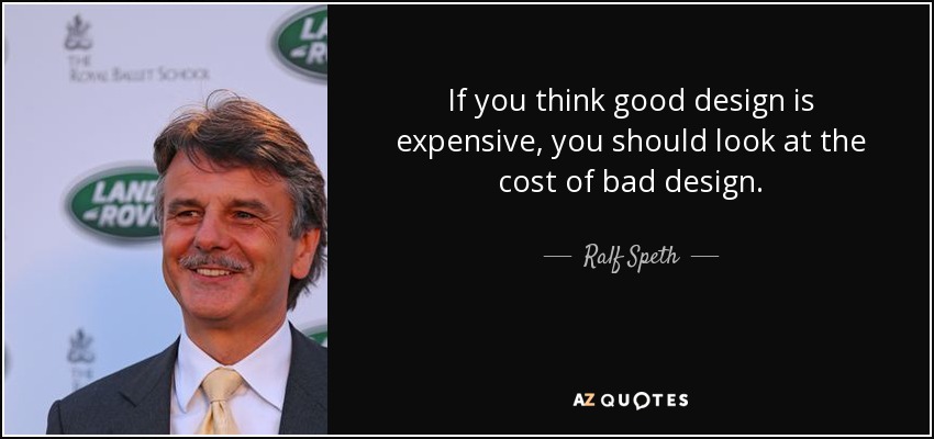 If you think good design is expensive, you should look at the cost of bad design. - Ralf Speth