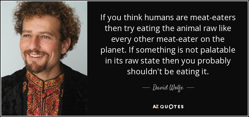 If you think humans are meat-eaters then try eating the animal raw like every other meat-eater on the planet. If something is not palatable in its raw state then you probably shouldn't be eating it. - David Wolfe