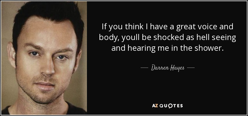 If you think I have a great voice and body, youll be shocked as hell seeing and hearing me in the shower. - Darren Hayes