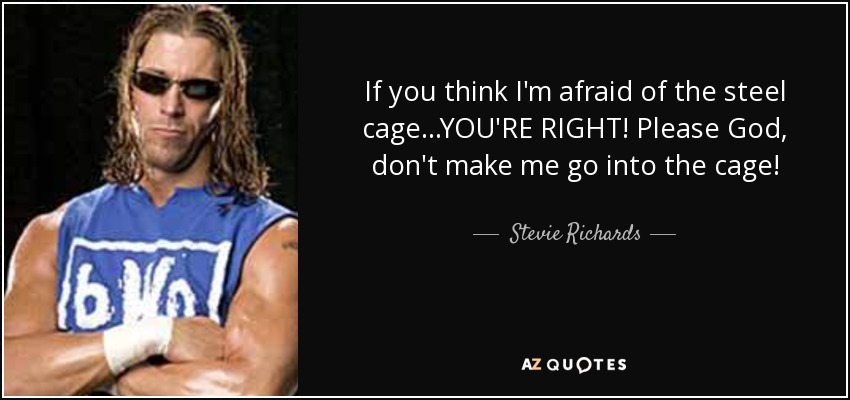 If you think I'm afraid of the steel cage...YOU'RE RIGHT! Please God, don't make me go into the cage! - Stevie Richards