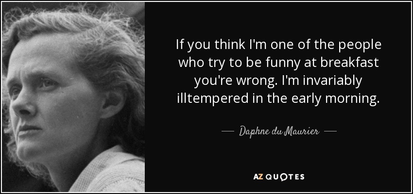 If you think I'm one of the people who try to be funny at breakfast you're wrong. I'm invariably illtempered in the early morning. - Daphne du Maurier