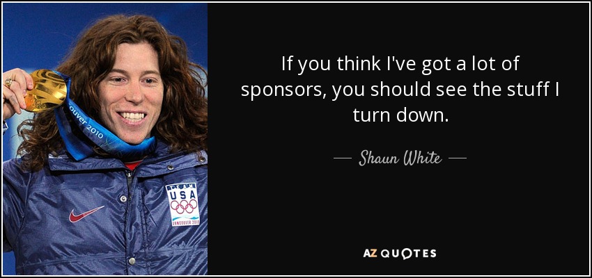If you think I've got a lot of sponsors, you should see the stuff I turn down. - Shaun White