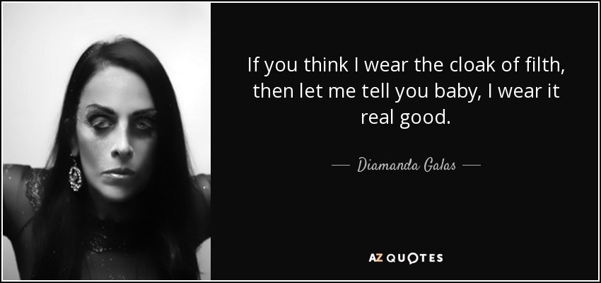 If you think I wear the cloak of filth, then let me tell you baby, I wear it real good. - Diamanda Galas