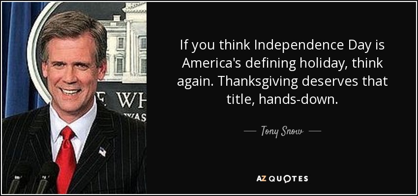 If you think Independence Day is America's defining holiday, think again. Thanksgiving deserves that title, hands-down. - Tony Snow