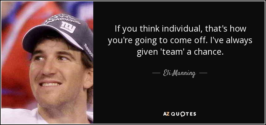 If you think individual, that's how you're going to come off. I've always given 'team' a chance. - Eli Manning