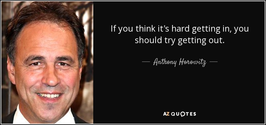 If you think it's hard getting in, you should try getting out. - Anthony Horowitz
