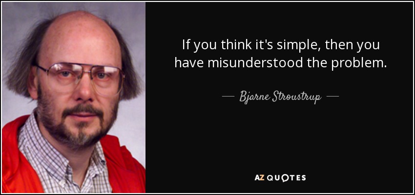 If you think it's simple, then you have misunderstood the problem. - Bjarne Stroustrup