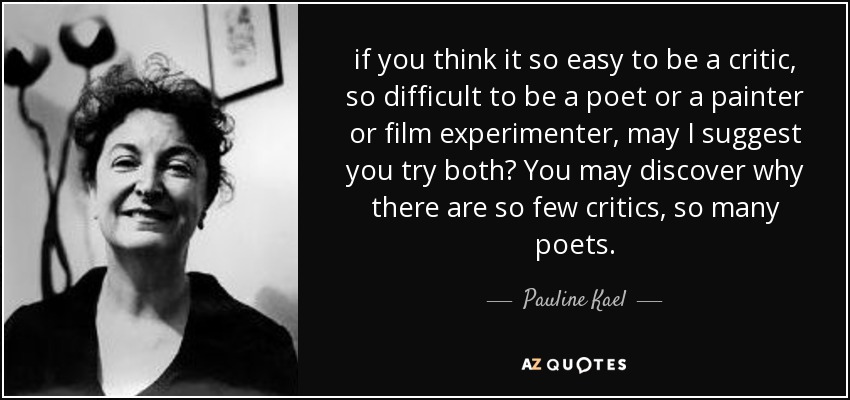 if you think it so easy to be a critic, so difficult to be a poet or a painter or film experimenter, may I suggest you try both? You may discover why there are so few critics, so many poets. - Pauline Kael
