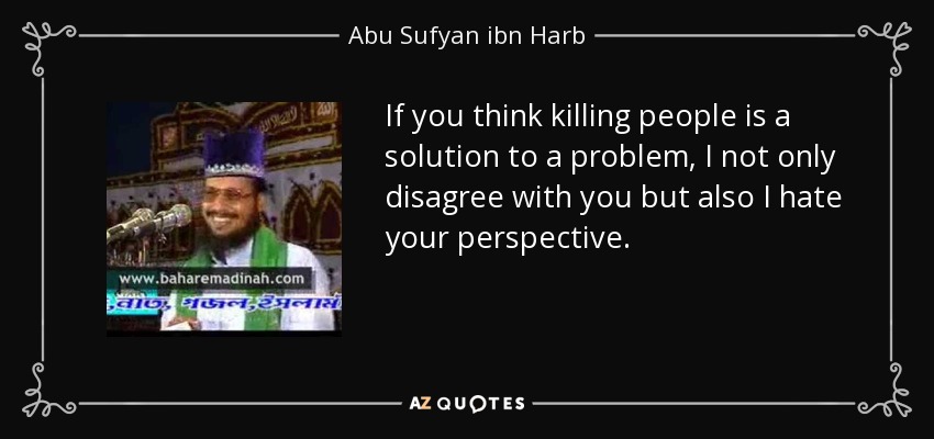 If you think killing people is a solution to a problem, I not only disagree with you but also I hate your perspective. - Abu Sufyan ibn Harb