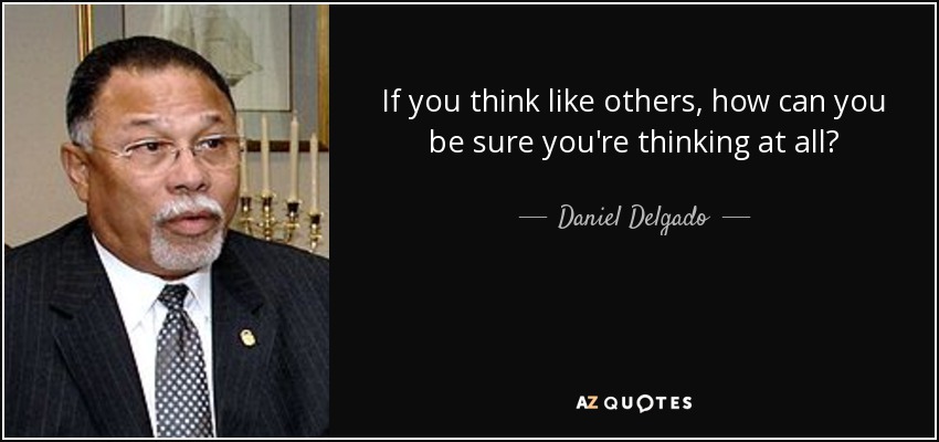 If you think like others, how can you be sure you're thinking at all? - Daniel Delgado