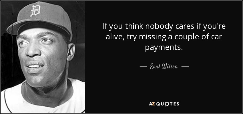 If you think nobody cares if you're alive, try missing a couple of car payments. - Earl Wilson