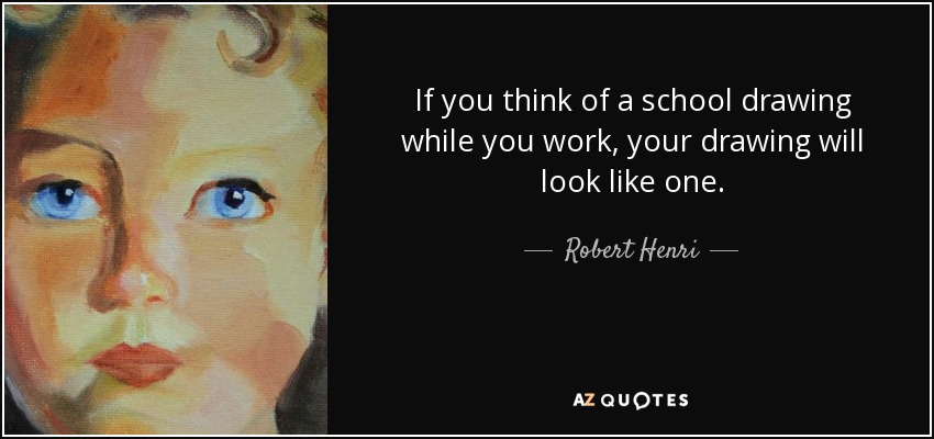 If you think of a school drawing while you work, your drawing will look like one. - Robert Henri