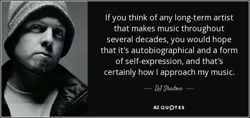If you think of any long-term artist that makes music throughout several decades, you would hope that it's autobiographical and a form of self-expression, and that's certainly how I approach my music. - DJ Shadow