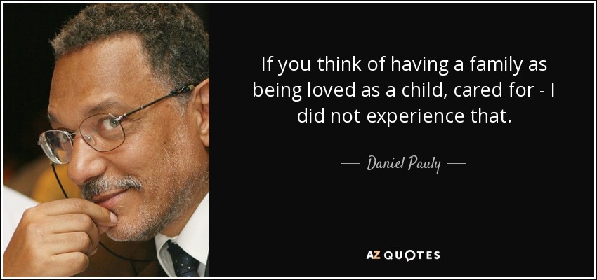 If you think of having a family as being loved as a child, cared for - I did not experience that. - Daniel Pauly