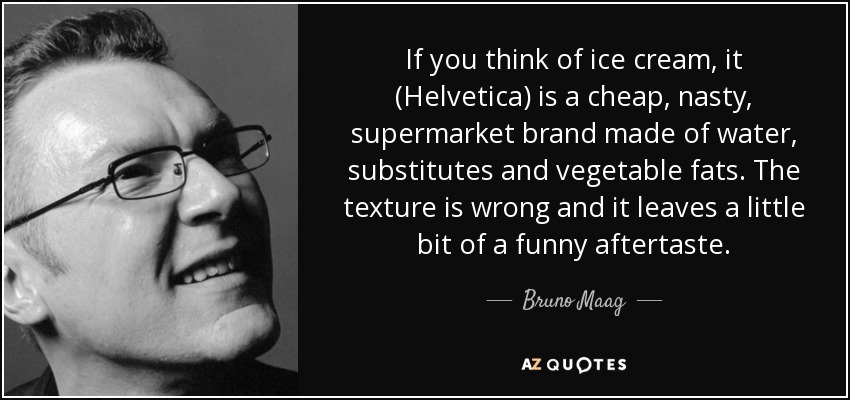 If you think of ice cream, it (Helvetica) is a cheap, nasty, supermarket brand made of water, substitutes and vegetable fats. The texture is wrong and it leaves a little bit of a funny aftertaste. - Bruno Maag