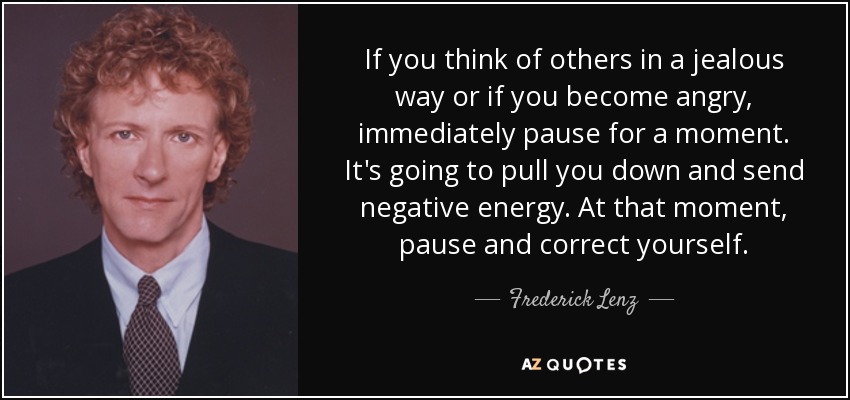 If you think of others in a jealous way or if you become angry, immediately pause for a moment. It's going to pull you down and send negative energy. At that moment, pause and correct yourself. - Frederick Lenz