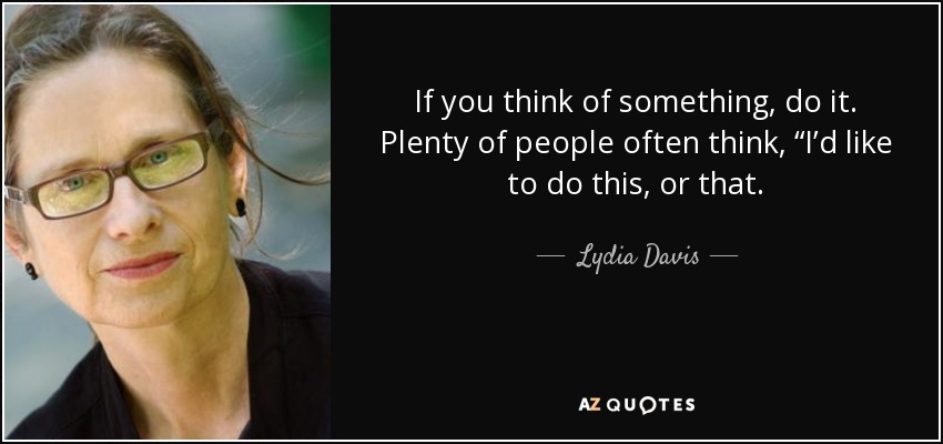 If you think of something, do it. Plenty of people often think, “I’d like to do this, or that. - Lydia Davis