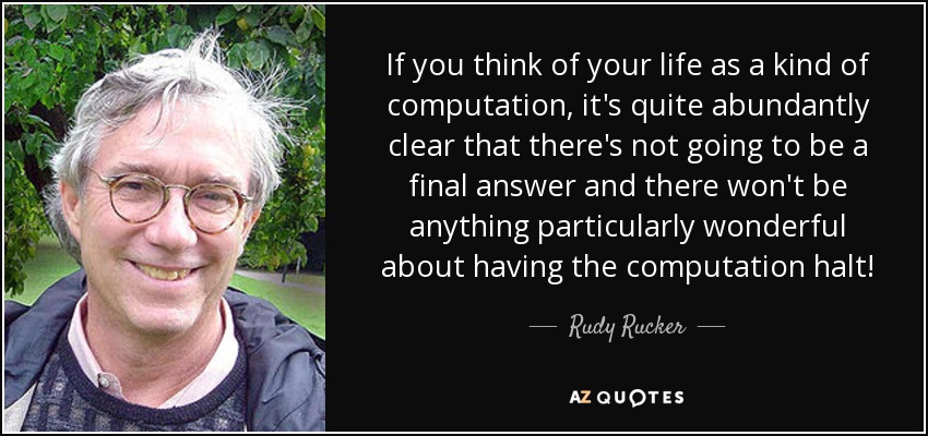 If you think of your life as a kind of computation, it's quite abundantly clear that there's not going to be a final answer and there won't be anything particularly wonderful about having the computation halt! - Rudy Rucker