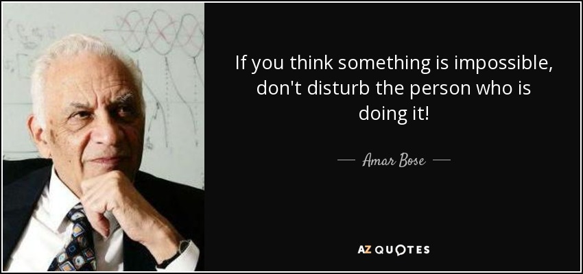 If you think something is impossible, don't disturb the person who is doing it! - Amar Bose