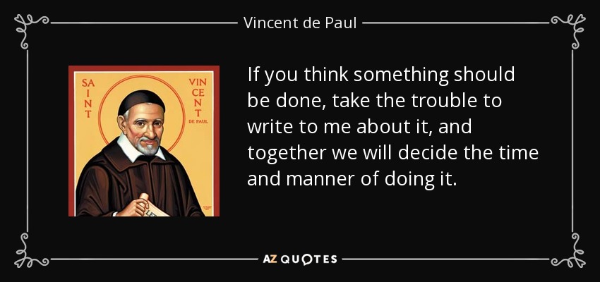 If you think something should be done, take the trouble to write to me about it, and together we will decide the time and manner of doing it. - Vincent de Paul