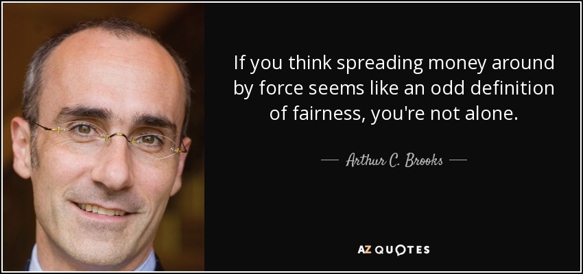If you think spreading money around by force seems like an odd definition of fairness, you're not alone. - Arthur C. Brooks